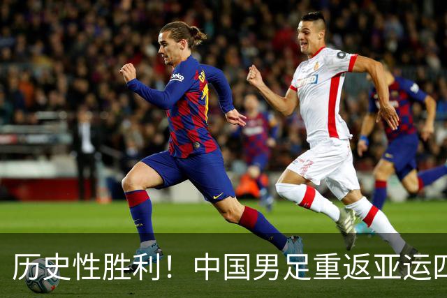 历史性胜利！中国男足重返亚运四强，开启崛起新篇章