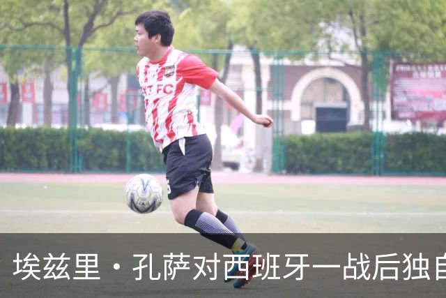 埃兹里·孔萨对西班牙一战后独自训练，状况引关注